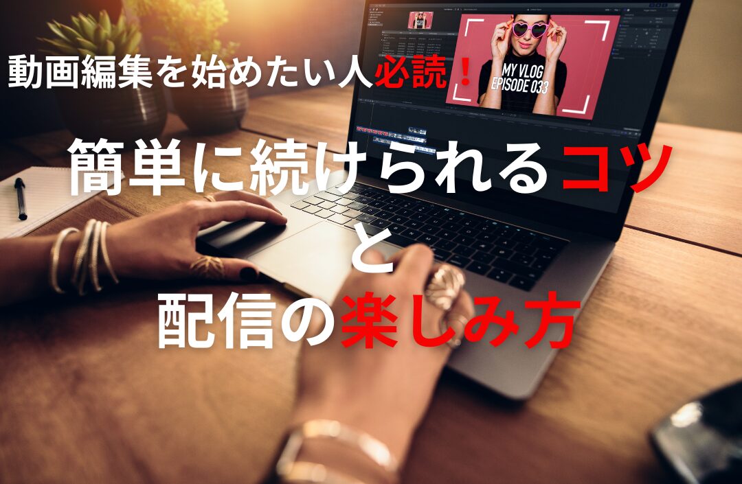 動画編集を始めたい人必読！簡単に続けられるコツと配信の楽しみ方